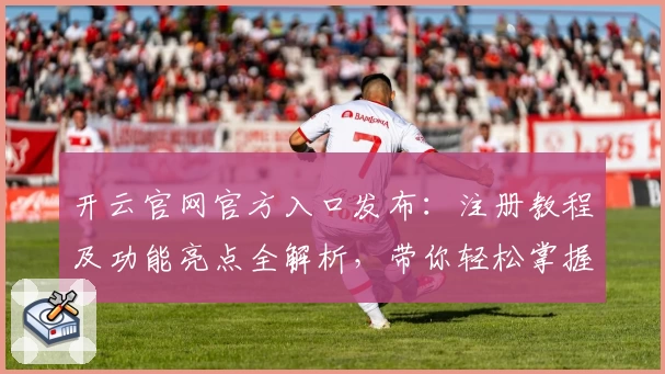 开云官网官方入口发布：注册教程及功能亮点全解析，带你轻松掌握使用技巧