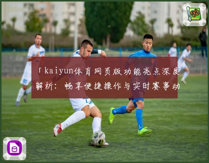 「kaiyun体育网页版功能亮点深度解析：畅享便捷操作与实时赛事动态」