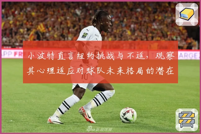 小波特直言纽约挑战与不适，观察其心理适应对球队未来格局的潜在影响