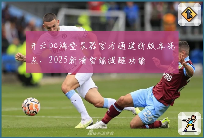 开云pc端登录器官方通道新版本亮点，2025新增智能提醒功能
