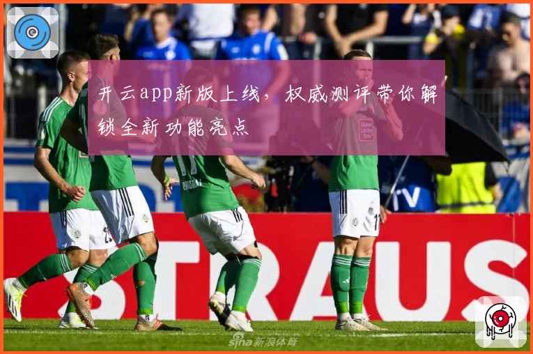 开云app新版上线，权威测评带你解锁全新功能亮点