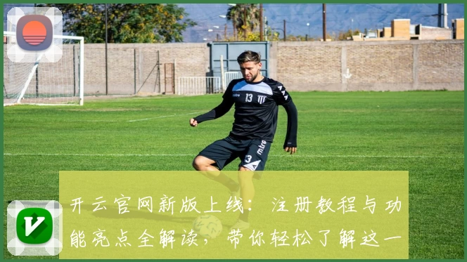 开云官网新版上线：注册教程与功能亮点全解读，带你轻松了解这一年度热门平台