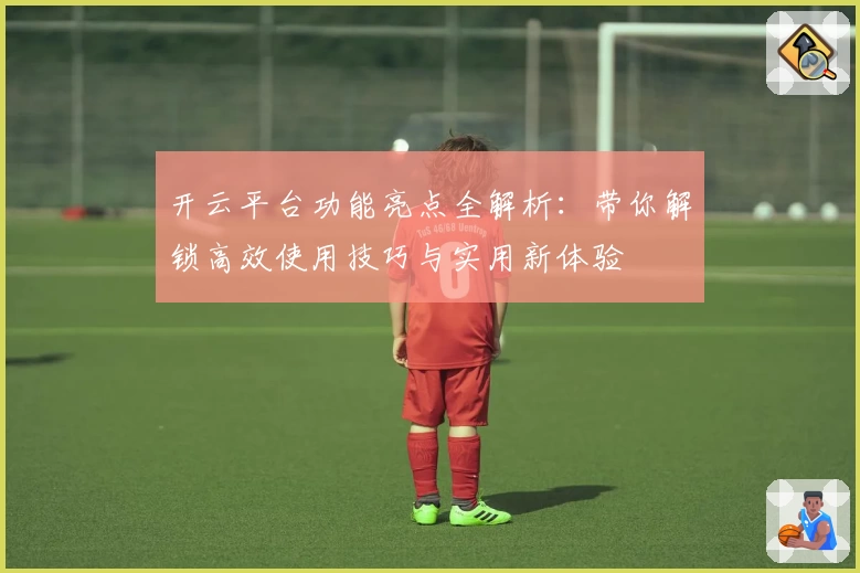 开云平台功能亮点全解析：带你解锁高效使用技巧与实用新体验
