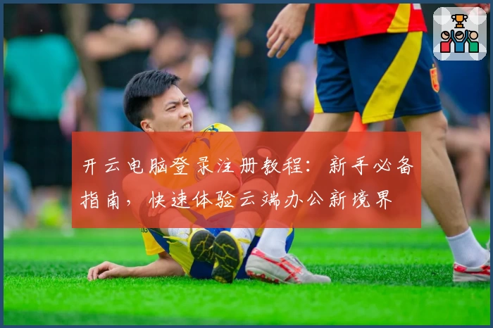 开云电脑登录注册教程：新手必备指南，快速体验云端办公新境界