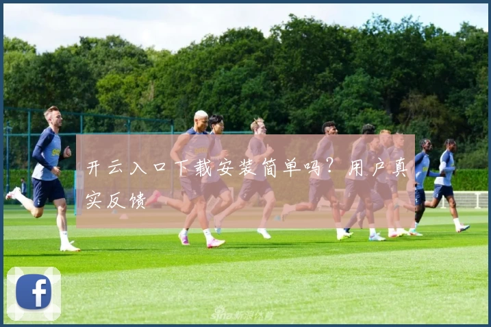 开云入口下载安装简单吗？用户真实反馈