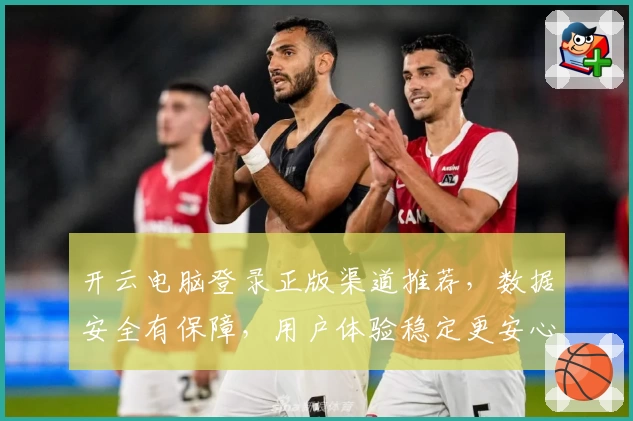 开云电脑登录正版渠道推荐，数据安全有保障，用户体验稳定更安心