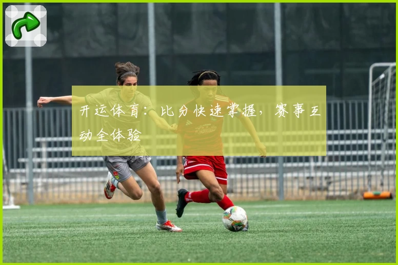 开运体育：比分快速掌握，赛事互动全体验
