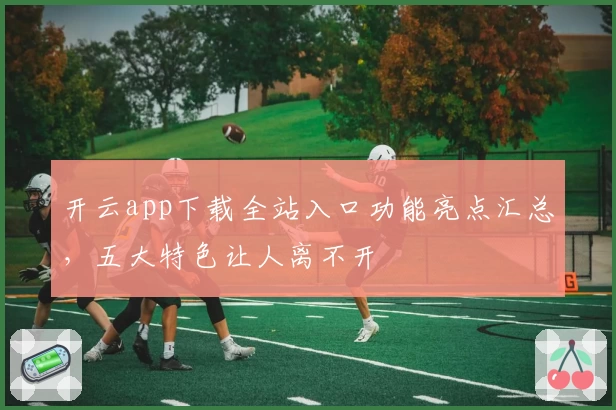 开云app下载全站入口功能亮点汇总，五大特色让人离不开