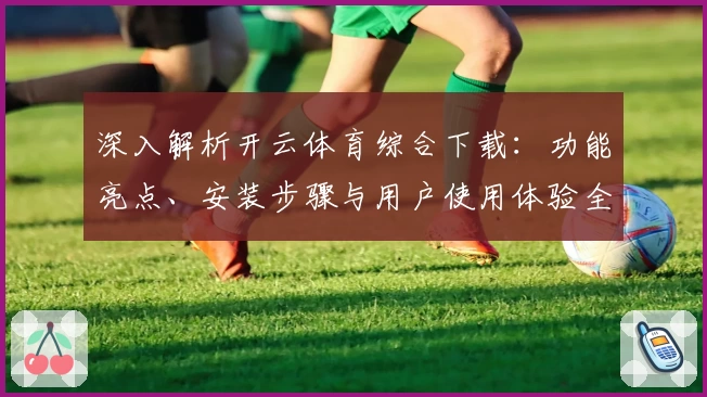 深入解析开云体育综合下载：功能亮点、安装步骤与用户使用体验全指南