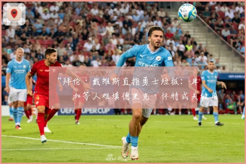 “拜伦·戴维斯直指勇士短板：库明加等人难填德里克·怀特式关键角色缺口”