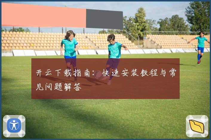 开云下载指南：快速安装教程与常见问题解答