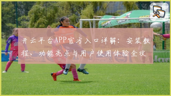 开云平台APP官方入口详解：安装教程、功能亮点与用户使用体验全攻略