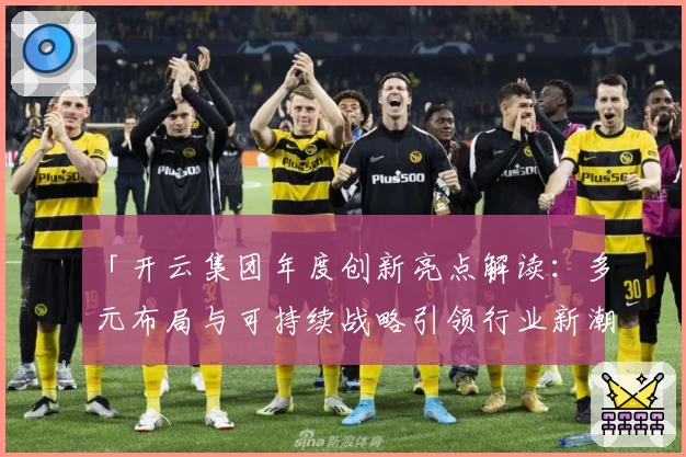 「开云集团年度创新亮点解读：多元布局与可持续战略引领行业新潮流」
