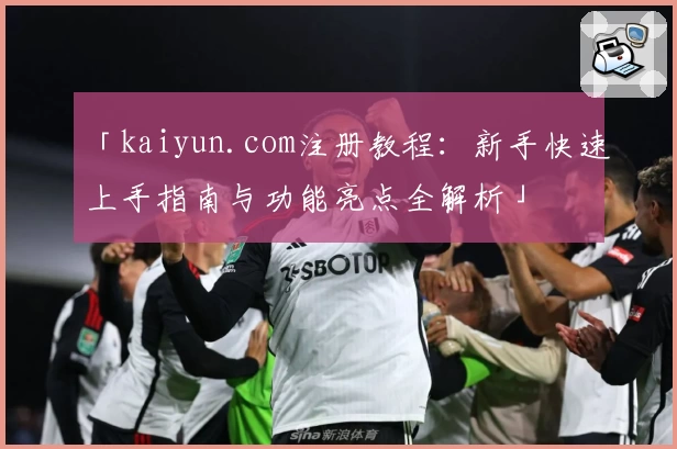 「kaiyun.com注册教程：新手快速上手指南与功能亮点全解析」