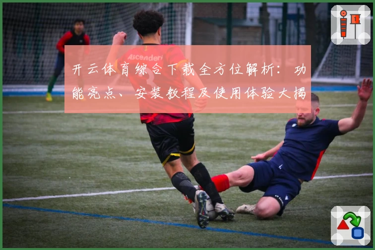开云体育综合下载全方位解析：功能亮点、安装教程及使用体验大揭密
