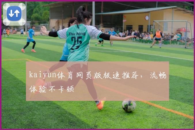 kaiyun体育网页版极速推荐，流畅体验不卡顿