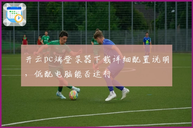 开云pc端登录器下载详细配置说明,低配电脑能否运行