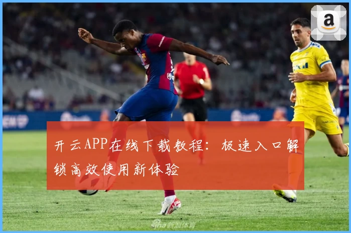 开云APP在线下载教程：极速入口解锁高效使用新体验