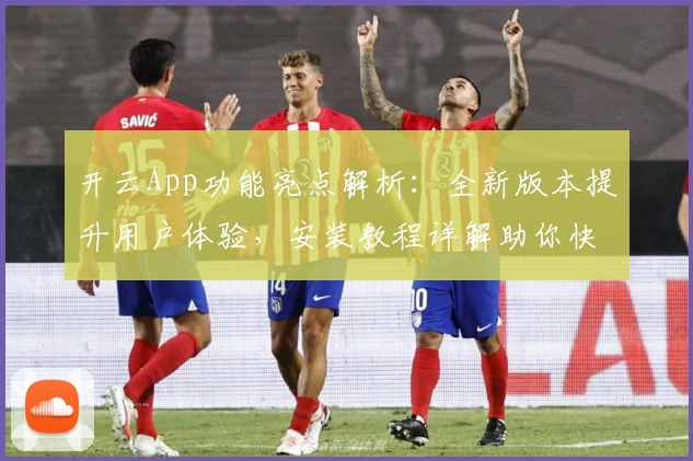 开云App功能亮点解析:全新版本提升用户体验,安装教程详解助你快速上手