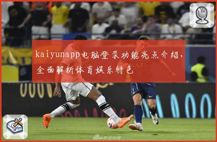 kaiyunapp电脑登录功能亮点介绍，全面解析体育娱乐特色
