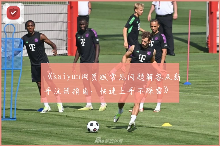 《kaiyun网页版常见问题解答及新手注册指南，快速上手不踩雷》