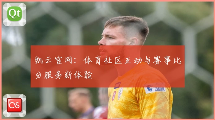 凯云官网：体育社区互动与赛事比分服务新体验