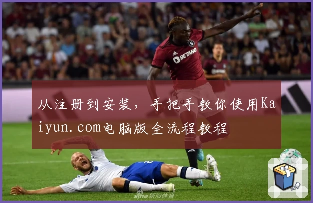 从注册到安装，手把手教你使用Kaiyun.com电脑版全流程教程