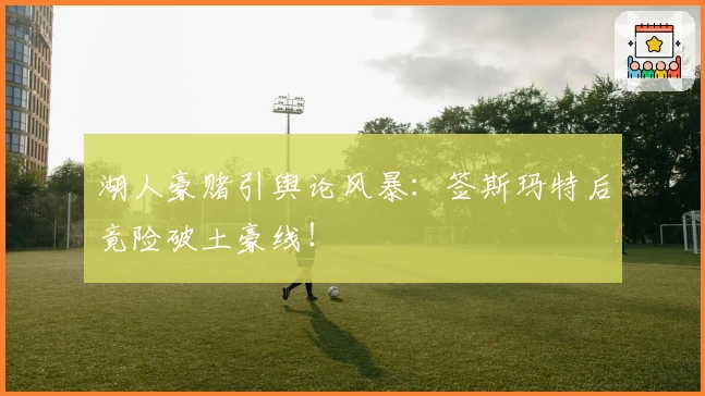 湖人豪赌引舆论风暴：签斯玛特后竟险破土豪线！