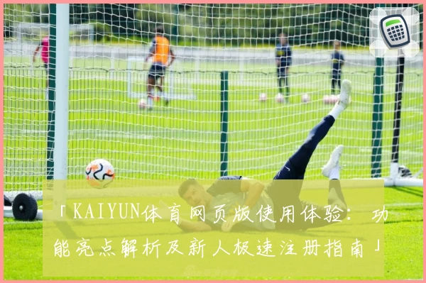 「KAIYUN体育网页版使用体验：功能亮点解析及新人极速注册指南」