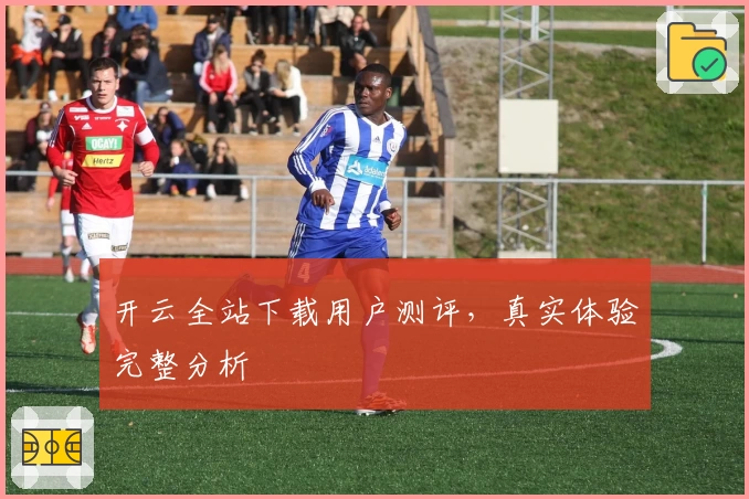 开云全站下载用户测评，真实体验完整分析