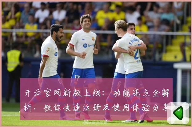 开云官网新版上线：功能亮点全解析，教你快速注册及使用体验分享