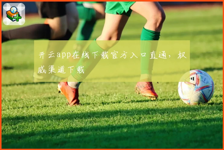 开云app在线下载官方入口直通，权威渠道下载