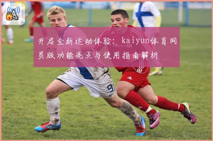 开启全新运动体验：kaiyun体育网页版功能亮点与使用指南解析