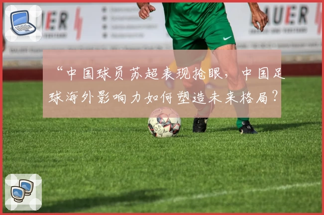 “中国球员苏超表现抢眼，中国足球海外影响力如何塑造未来格局？”