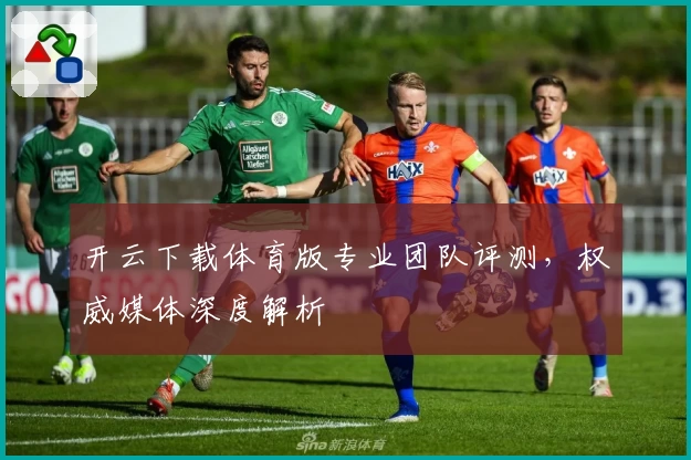 开云下载体育版专业团队评测，权威媒体深度解析