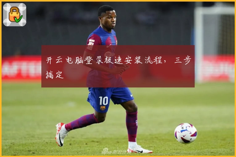 开云电脑登录极速安装流程,三步搞定