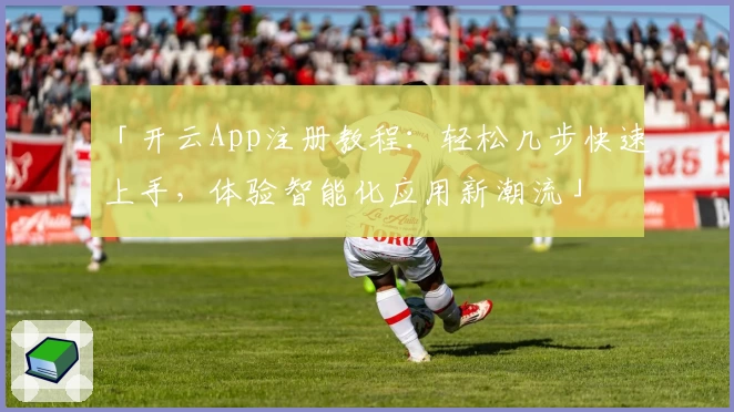 「开云App注册教程:轻松几步快速上手,体验智能化应用新潮流」
