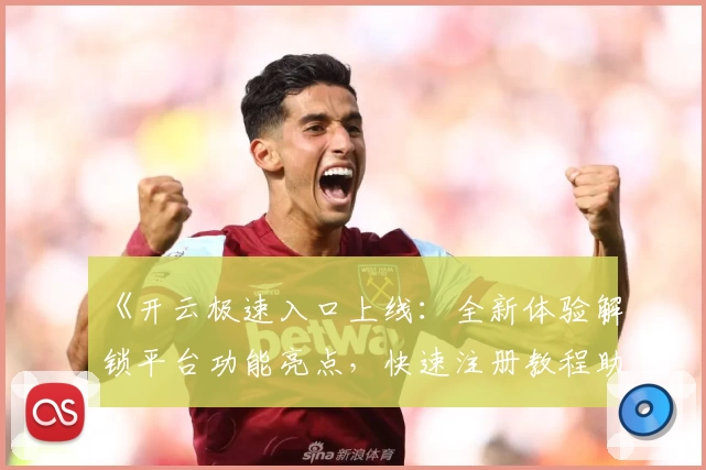 《开云极速入口上线：全新体验解锁平台功能亮点，快速注册教程助你轻松上手》