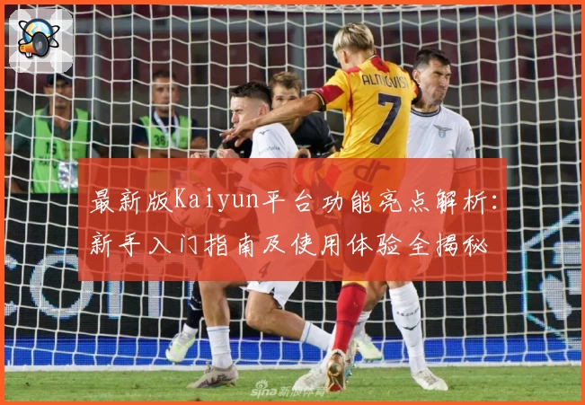 最新版Kaiyun平台功能亮点解析：新手入门指南及使用体验全揭秘