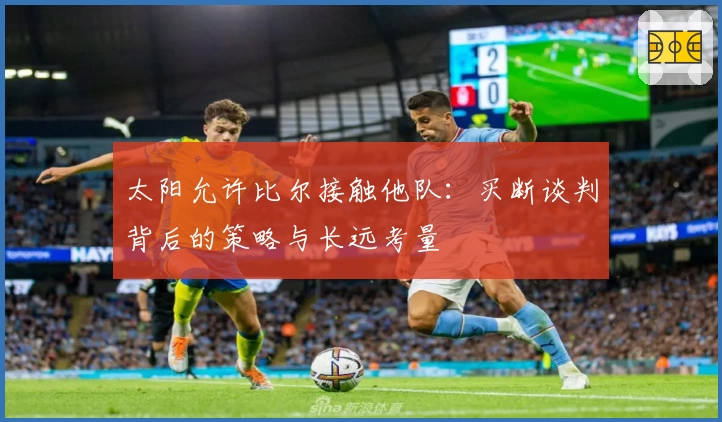 太阳允许比尔接触他队：买断谈判背后的策略与长远考量