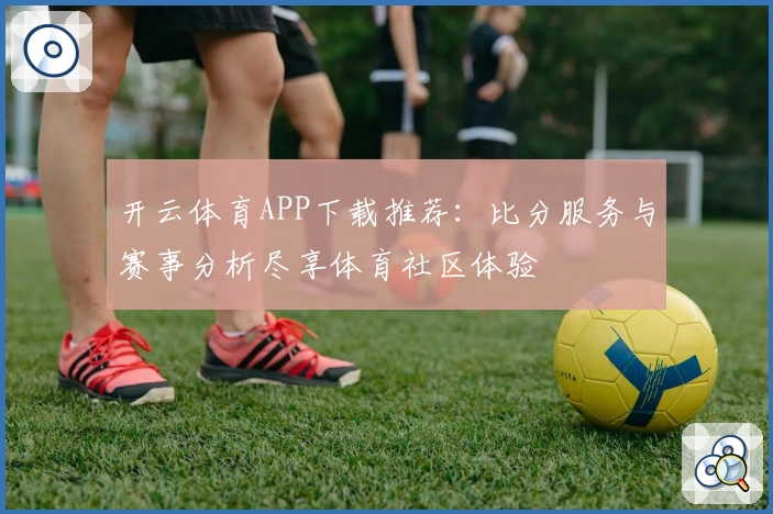 开云体育APP下载推荐:比分服务与赛事分析尽享体育社区体验
