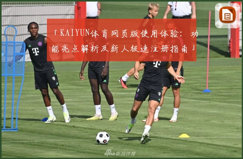 「KAIYUN体育网页版使用体验：功能亮点解析及新人极速注册指南」