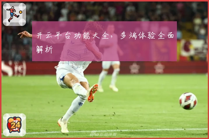 开云平台功能大全，多端体验全面解析