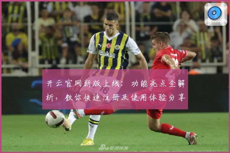 开云官网新版上线：功能亮点全解析，教你快速注册及使用体验分享