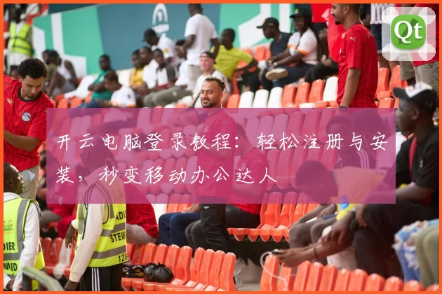 开云电脑登录教程：轻松注册与安装，秒变移动办公达人