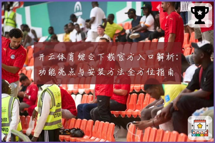 开云体育综合下载官方入口解析：功能亮点与安装方法全方位指南