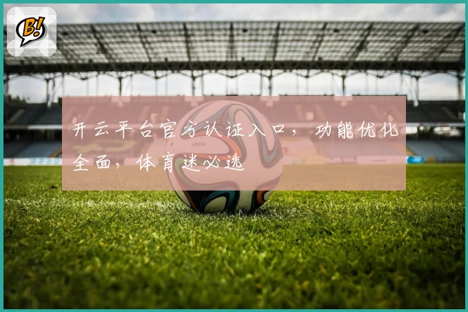 开云平台官方认证入口，功能优化全面，体育迷必选