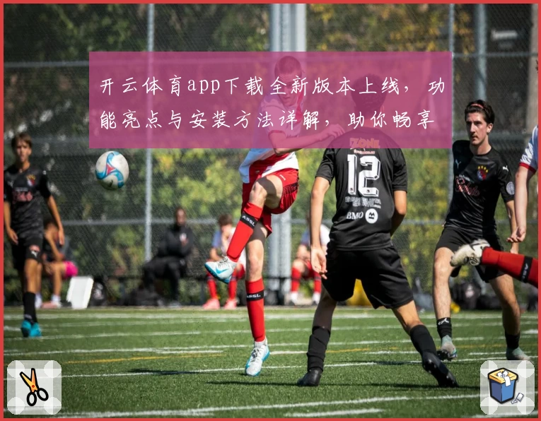 开云体育app下载全新版本上线，功能亮点与安装方法详解，助你畅享极致运动体验