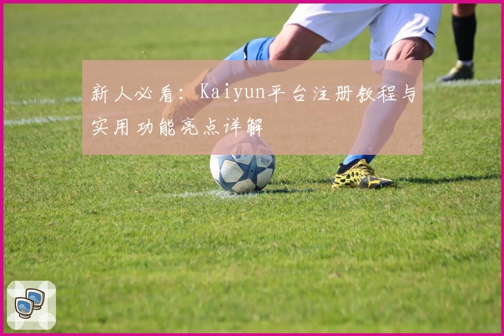 新人必看：Kaiyun平台注册教程与实用功能亮点详解