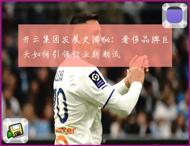 开云集团发展史揭秘：奢侈品牌巨头如何引领行业新潮流